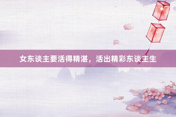 女东谈主要活得精湛，活出精彩东谈主生