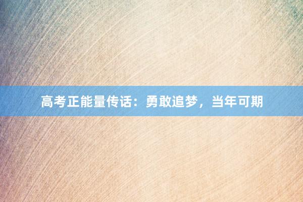 高考正能量传话:勇敢追梦,当年可期
